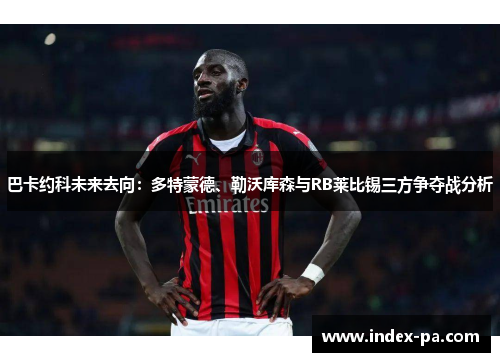 巴卡约科未来去向：多特蒙德、勒沃库森与RB莱比锡三方争夺战分析