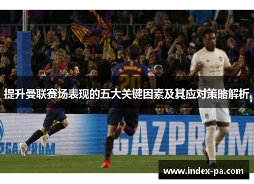 提升曼联赛场表现的五大关键因素及其应对策略解析