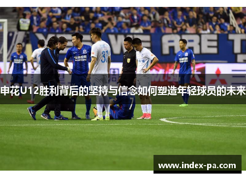 申花U12胜利背后的坚持与信念如何塑造年轻球员的未来 申花U12胜利背后的坚持与信念如何塑造年轻球员的未来