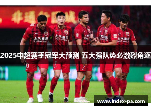 2025中超赛季冠军大预测 五大强队势必激烈角逐