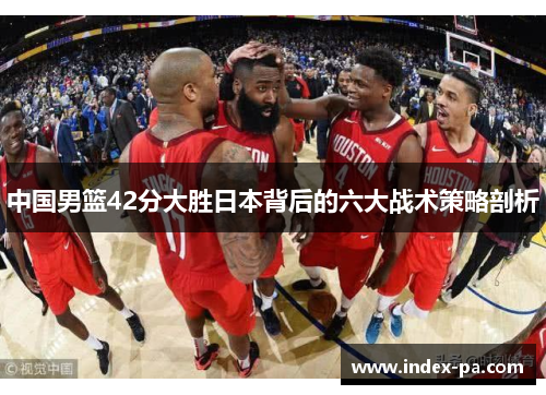 中国男篮42分大胜日本背后的六大战术策略剖析