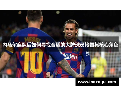 内马尔离队后如何寻找合适的大牌球员接替其核心角色