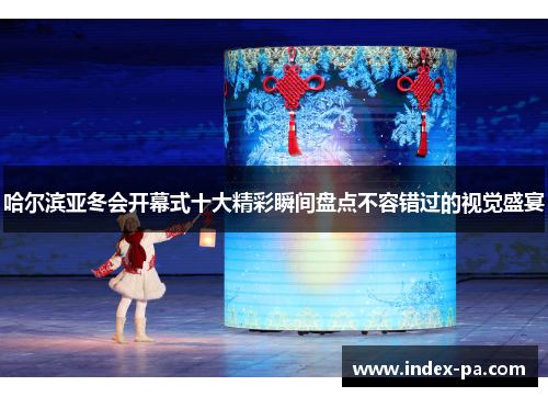哈尔滨亚冬会开幕式十大精彩瞬间盘点不容错过的视觉盛宴