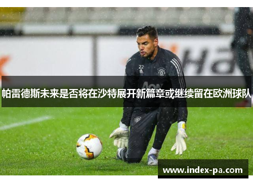 帕雷德斯未来是否将在沙特展开新篇章或继续留在欧洲球队
