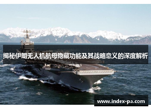 揭秘伊朗无人机航母隐藏功能及其战略意义的深度解析