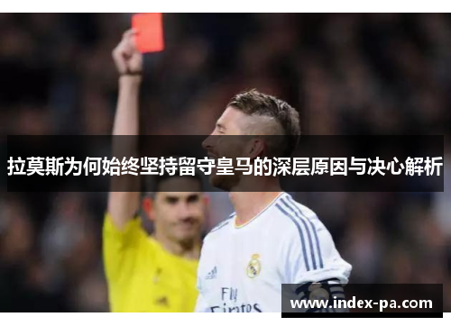拉莫斯为何始终坚持留守皇马的深层原因与决心解析