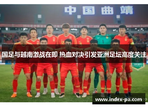 国足与越南激战在即 热血对决引发亚洲足坛高度关注