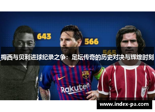 梅西与贝利进球纪录之争:足坛传奇的历史对决与辉煌时刻 梅西与贝利进球纪录之争:足坛传奇的历史对决与辉煌时刻