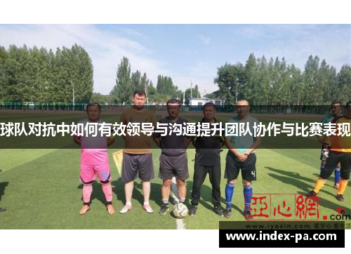 球队对抗中如何有效领导与沟通提升团队协作与比赛表现