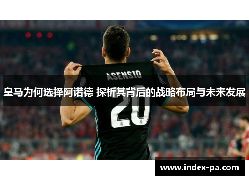 皇马为何选择阿诺德 探析其背后的战略布局与未来发展