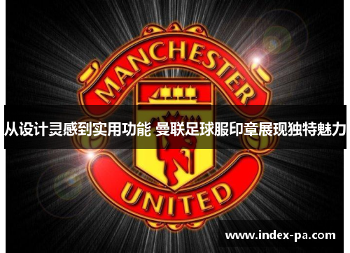 从设计灵感到实用功能 曼联足球服印章展现独特魅力