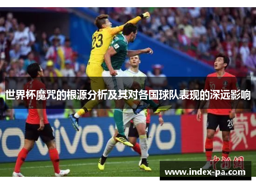 世界杯魔咒的根源分析及其对各国球队表现的深远影响