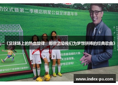 《足球场上的热血旋律：那些激励我们为梦想拼搏的经典歌曲》