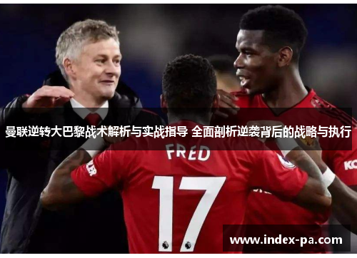 曼联逆转大巴黎战术解析与实战指导 全面剖析逆袭背后的战略与执行