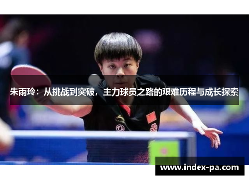 朱雨玲：从挑战到突破，主力球员之路的艰难历程与成长探索
