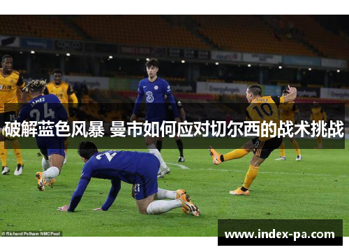 破解蓝色风暴 曼市如何应对切尔西的战术挑战