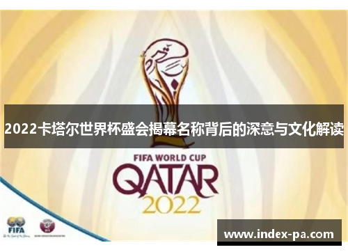2022卡塔尔世界杯盛会揭幕名称背后的深意与文化解读