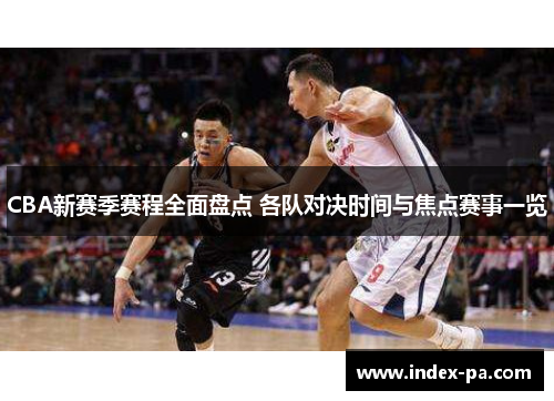 CBA新赛季赛程全面盘点 各队对决时间与焦点赛事一览