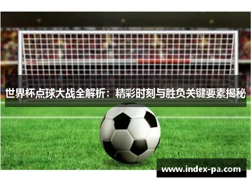 世界杯点球大战全解析：精彩时刻与胜负关键要素揭秘