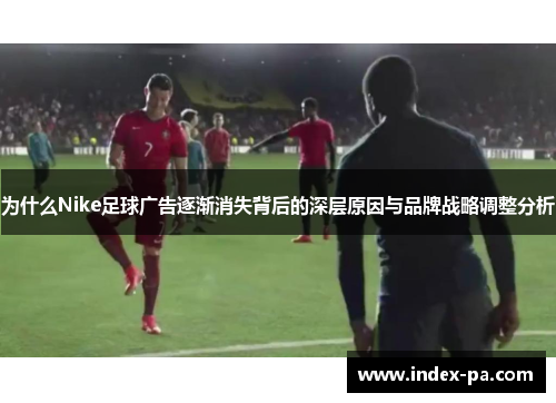 为什么Nike足球广告逐渐消失背后的深层原因与品牌战略调整分析 为什么Nike足球广告逐渐消失背后的深层原因与品牌战略调整分析