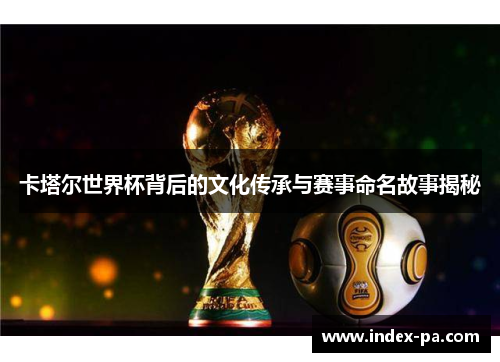 卡塔尔世界杯背后的文化传承与赛事命名故事揭秘