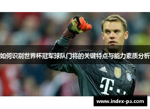 如何识别世界杯冠军球队门将的关键特点与能力素质分析