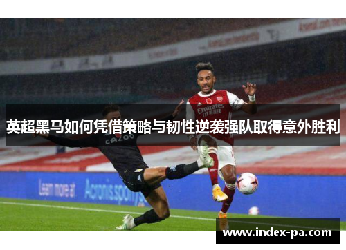 英超黑马如何凭借策略与韧性逆袭强队取得意外胜利