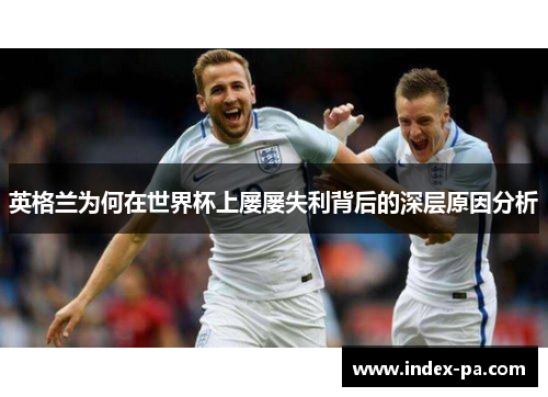 英格兰为何在世界杯上屡屡失利背后的深层原因分析
