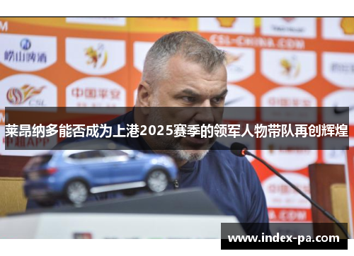莱昂纳多能否成为上港2025赛季的领军人物带队再创辉煌 莱昂纳多能否成为上港2025赛季的领军人物带队再创辉煌
