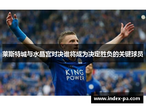 莱斯特城与水晶宫对决谁将成为决定胜负的关键球员