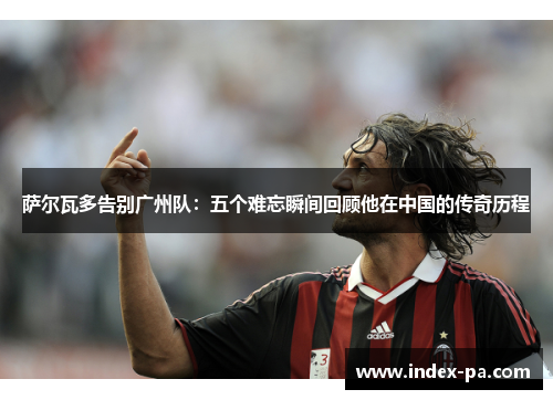 萨尔瓦多告别广州队：五个难忘瞬间回顾他在中国的传奇历程