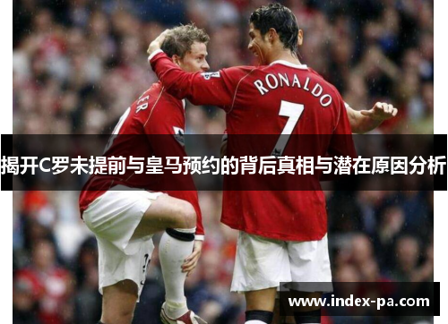 揭开C罗未提前与皇马预约的背后真相与潜在原因分析