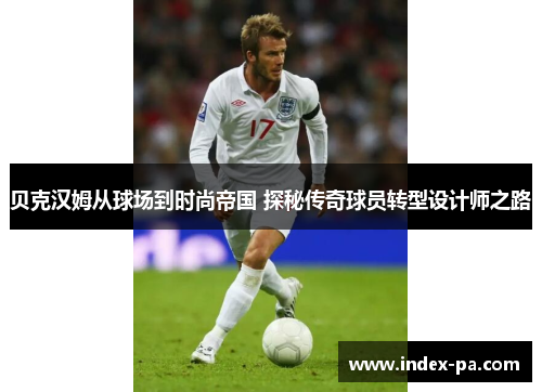 贝克汉姆从球场到时尚帝国 探秘传奇球员转型设计师之路 贝克汉姆从球场到时尚帝国 探秘传奇球员转型设计师之路