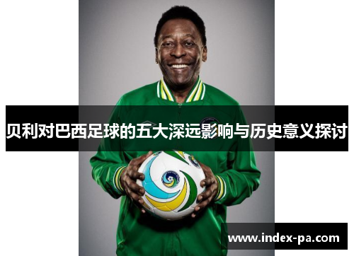 贝利对巴西足球的五大深远影响与历史意义探讨