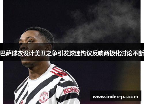 巴萨球衣设计美丑之争引发球迷热议反响两极化讨论不断