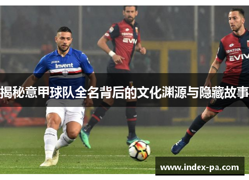 揭秘意甲球队全名背后的文化渊源与隐藏故事