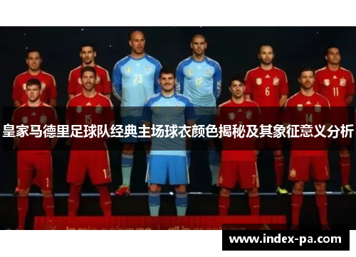 皇家马德里足球队经典主场球衣颜色揭秘及其象征意义分析
