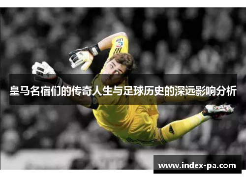 皇马名宿们的传奇人生与足球历史的深远影响分析 皇马名宿们的传奇人生与足球历史的深远影响分析