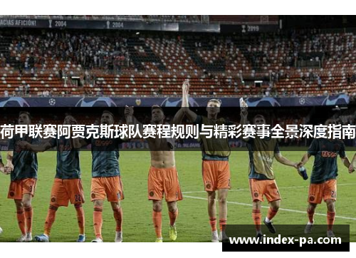 荷甲联赛阿贾克斯球队赛程规则与精彩赛事全景深度指南 荷甲联赛阿贾克斯球队赛程规则与精彩赛事全景深度指南