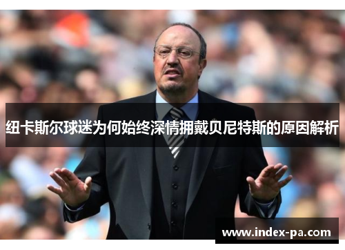 纽卡斯尔球迷为何始终深情拥戴贝尼特斯的原因解析