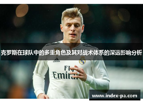 克罗斯在球队中的多重角色及其对战术体系的深远影响分析