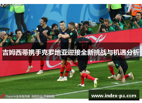 吉姆西蒂携手克罗地亚迎接全新挑战与机遇分析