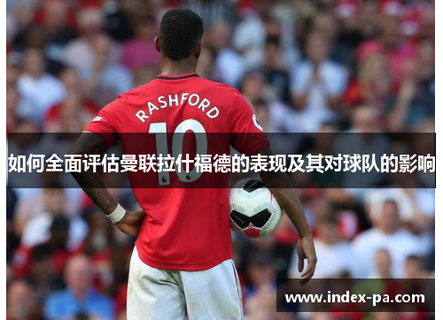 如何全面评估曼联拉什福德的表现及其对球队的影响