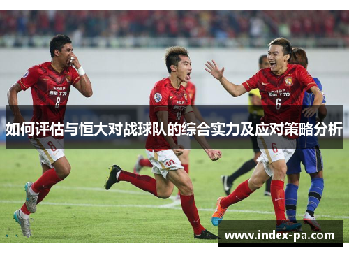 如何评估与恒大对战球队的综合实力及应对策略分析 如何评估与恒大对战球队的综合实力及应对策略分析