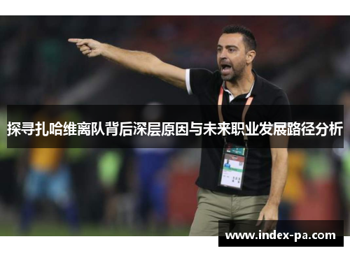 探寻扎哈维离队背后深层原因与未来职业发展路径分析 探寻扎哈维离队背后深层原因与未来职业发展路径分析