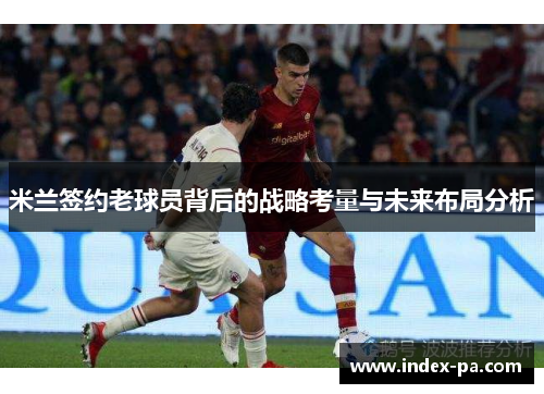 米兰签约老球员背后的战略考量与未来布局分析