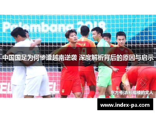 中国国足为何惨遭越南逆袭 深度解析背后的原因与启示