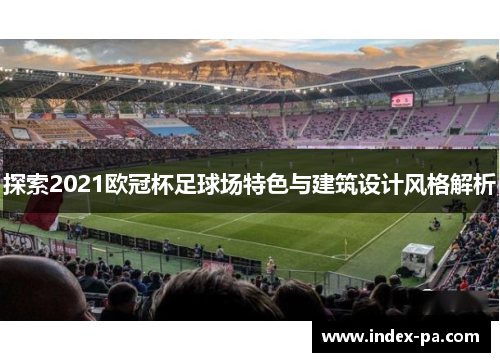 探索2021欧冠杯足球场特色与建筑设计风格解析