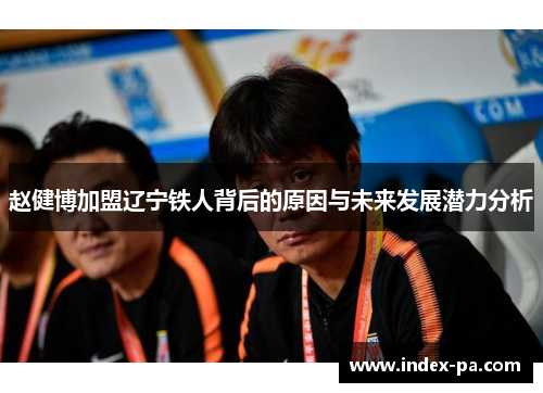 赵健博加盟辽宁铁人背后的原因与未来发展潜力分析