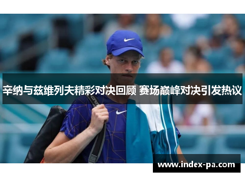 辛纳与兹维列夫精彩对决回顾 赛场巅峰对决引发热议